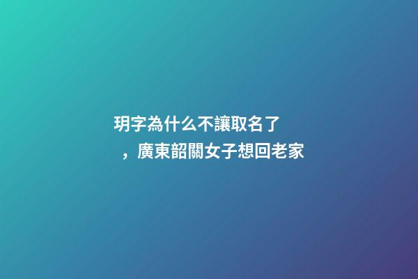 玥字為什么不讓取名了，廣東韶關女子想回老家